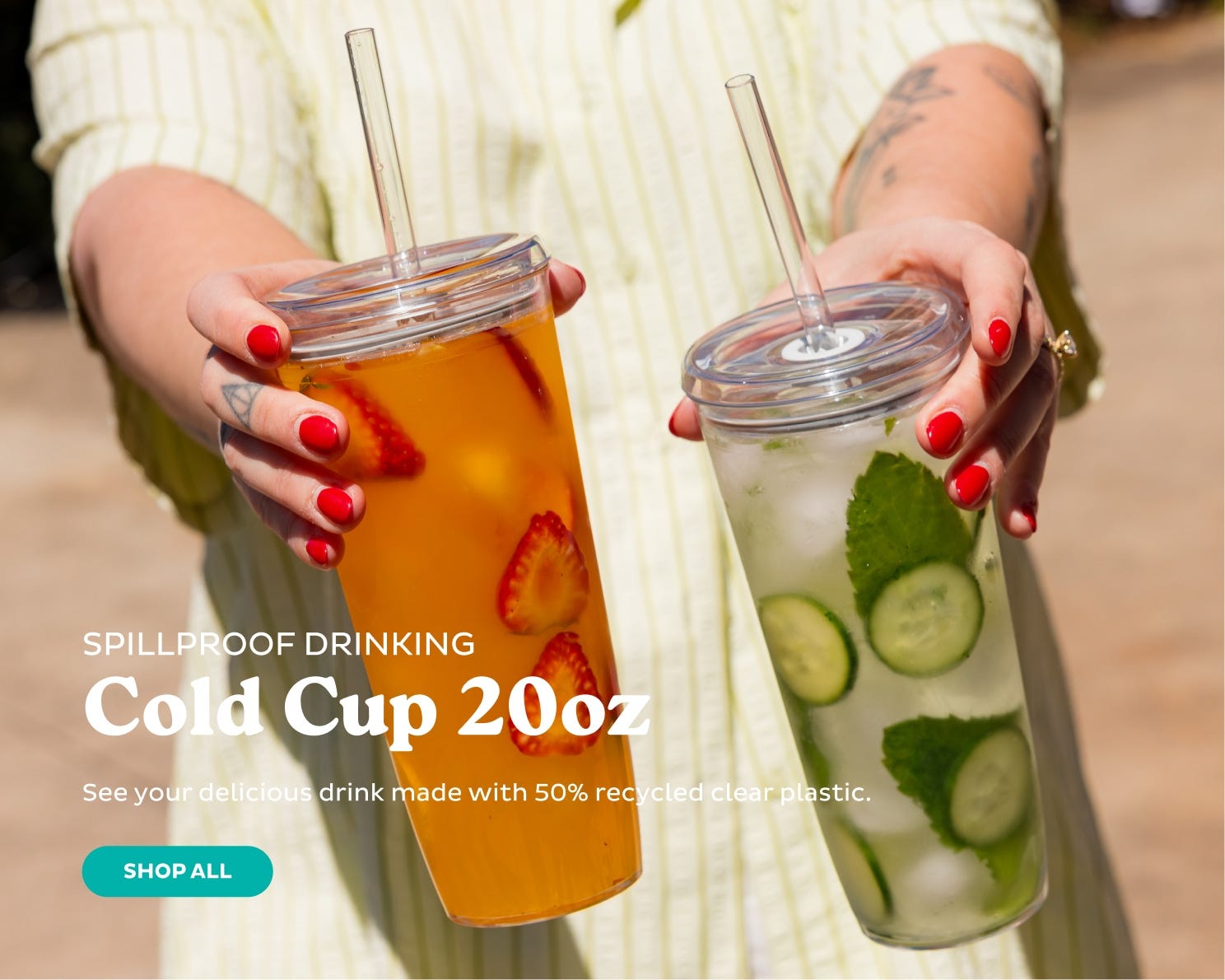 Spillproof Cold Cup 20oz. See your delicious drink made with 50% recycled clear plastic. Shop All. 
